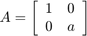 $A = \left[\begin{array}{cc}1 & 0 \\ 0 & a \end{array}\right]$